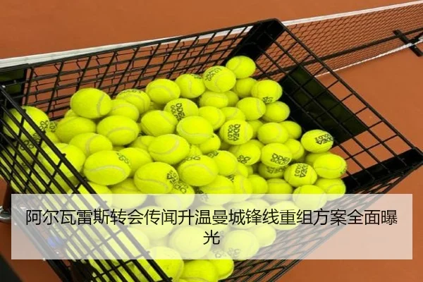 阿尔瓦雷斯转会传闻升温曼城锋线重组方案全面曝光